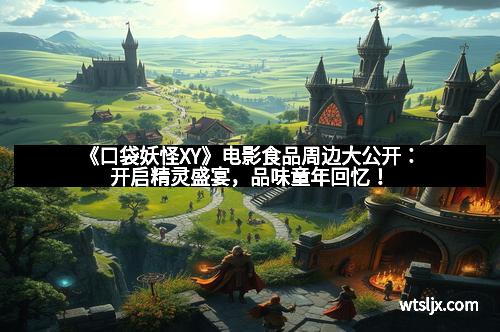《口袋妖怪XY》电影食品周边大公开：开启精灵盛宴，品味童年回忆！